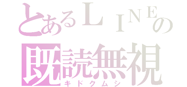 とあるＬＩＮＥの既読無視（キドクムシ）