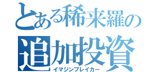 とある稀来羅の追加投資（イマジンブレイカー）