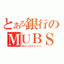 とある銀行のＭＵＢＳ（ＭＵビジネスサービス）