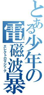 とある少年の電磁波暴走（エレクトロマジック）