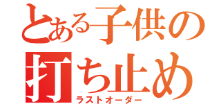 とある子供の打ち止め（ラストオーダー）