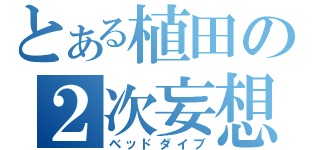 とある植田の２次妄想（ベッドダイブ）