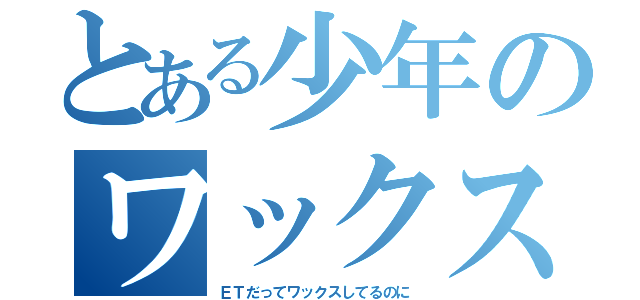 とある少年のワックス疑惑（ＥＴだってワックスしてるのに）