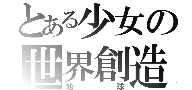 とある少女の世界創造（地球）