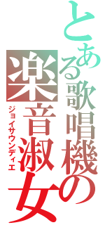 とある歌唱機の楽音淑女（ジョイサウンディエ）
