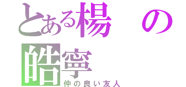 とある楊の皓寧（仲の良い友人）