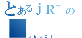 とあるｊＲ~の（ｏｂｇＣｔ）