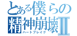 とある僕らの精神崩壊Ⅱ（ハートブレイク）