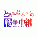 とあるぶろっくの戦争中継（スーパーエイム）