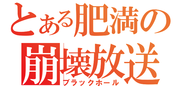 とある肥満の崩壊放送（ブラックホール）