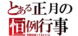 とある正月の恒例行事（年賀状送ってもいい人）