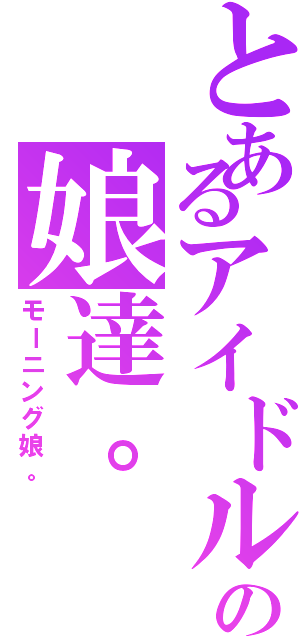 とあるアイドルの娘達。（モーニング娘。）