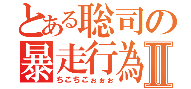 とある聡司の暴走行為Ⅱ（ちこちこぉぉぉ）