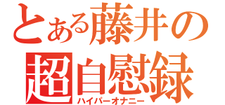 とある藤井の超自慰録（ハイパーオナニー）