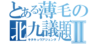 とある薄毛の北九議題Ⅱ（キタキュウアジェンダ）