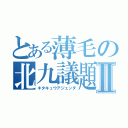 とある薄毛の北九議題Ⅱ（キタキュウアジェンダ）