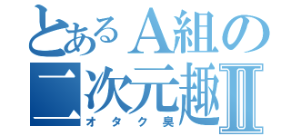 とあるＡ組の二次元趣味Ⅱ（オタク臭）