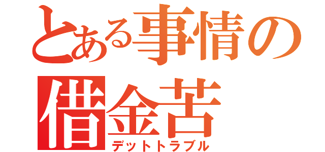 とある事情の借金苦（デットトラブル）