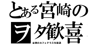 とある宮崎のヲタ歓喜（女神のカフェテラスを放送）