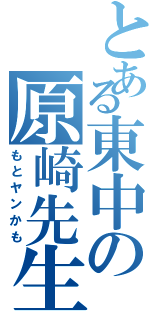 とある東中の原崎先生（もとヤンかも）