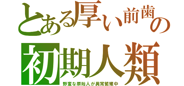 とある厚い前歯の初期人類（野蛮な原始人が異常繁殖中）