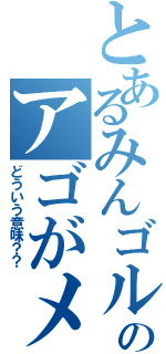 とあるみんゴルののアゴがメルセデス（どういう意味？？）