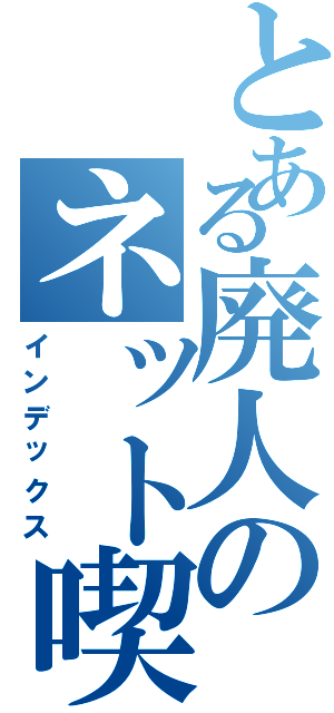 とある廃人のネット喫茶（インデックス）