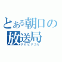 とある朝日の放送局（テロビアカヒ）