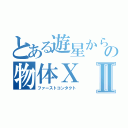 とある遊星からの物体ＸⅡ（ファーストコンタクト）