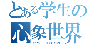 とある学生の心象世界（リアリティ・ファンタズマ）