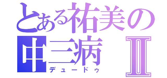 とある祐美の中三病Ⅱ（デュードゥ）