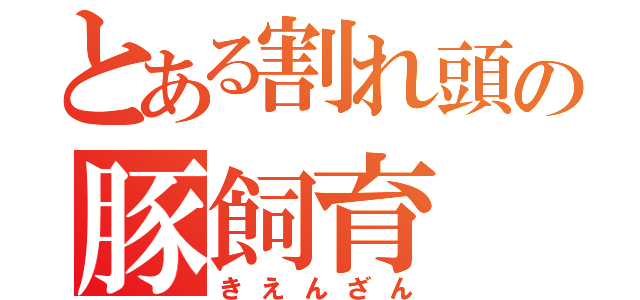 とある割れ頭の豚飼育（きえんざん）