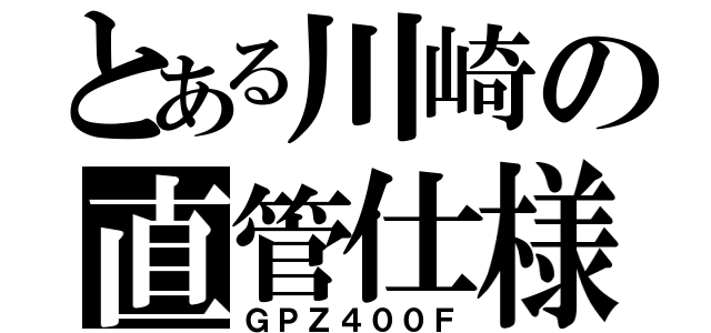 とある川崎の直管仕様（ＧＰＺ４００Ｆ）