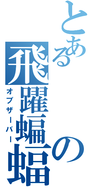 とあるの飛躍蝙蝠（オブザーバー）