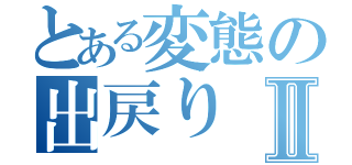 とある変態の出戻りⅡ（）