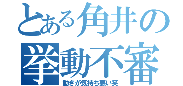 とある角井の挙動不審（動きが気持ち悪い笑）