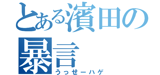 とある濱田の暴言（うっせーハゲ）