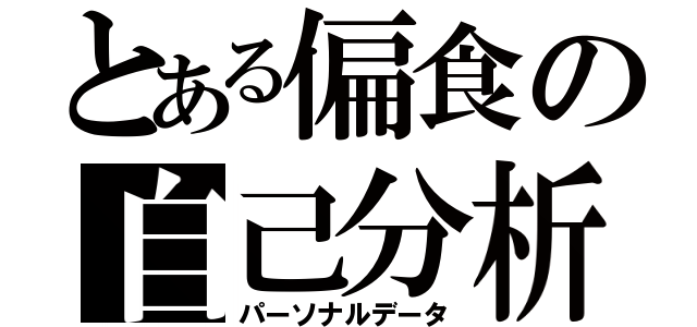 とある偏食の自己分析（パーソナルデータ）