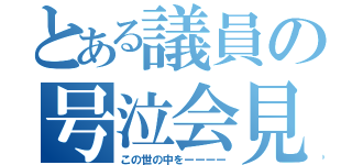 とある議員の号泣会見（この世の中をーーーー）