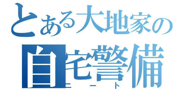 とある大地家の自宅警備員（ニート）