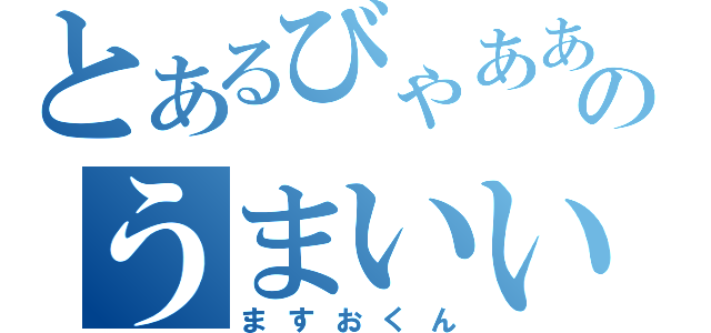 とあるびゃああああああああああああのうまいいいいいいいいいいいいいいい（ますおくん）