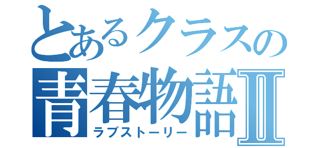 とあるクラスの青春物語Ⅱ（ラブストーリー）