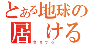 とある地球の居続ける人々を（粛清する！）