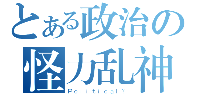 とある政治の怪力乱神（Ｐｏｌｉｔｉｃａｌ？）