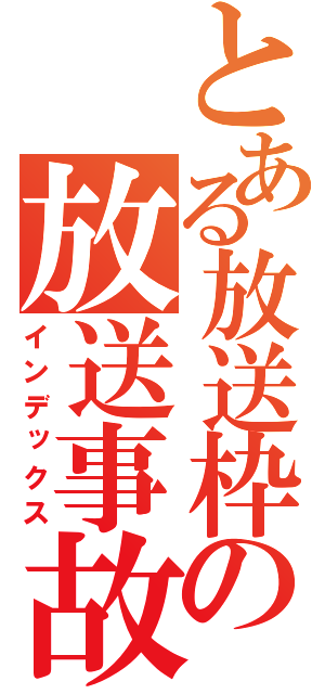 とある放送枠の放送事故（インデックス）