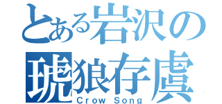 とある岩沢の琥狼存虞（Ｃｒｏｗ Ｓｏｎｇ）