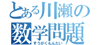 とある川瀬の数学問題（すうがくもんだい）