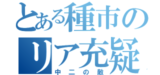 とある種市のリア充疑惑（中二の敵）