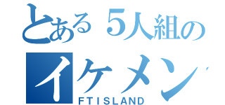 とある５人組のイケメンバンド（ＦＴＩＳＬＡＮＤ）