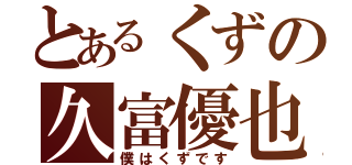 とあるくずの久富優也（僕はくずです）